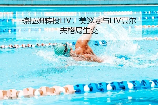 琼拉姆转投LIV，美巡赛与LIV高尔夫格局生变